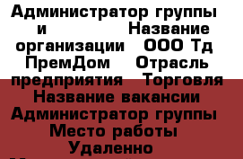 Администратор группы VK и Instagram › Название организации ­ ООО Тд “ПремДом“ › Отрасль предприятия ­ Торговля › Название вакансии ­ Администратор группы › Место работы ­ Удаленно › Минимальный оклад ­ 8 500 - Ленинградская обл., Санкт-Петербург г. Работа » Вакансии   